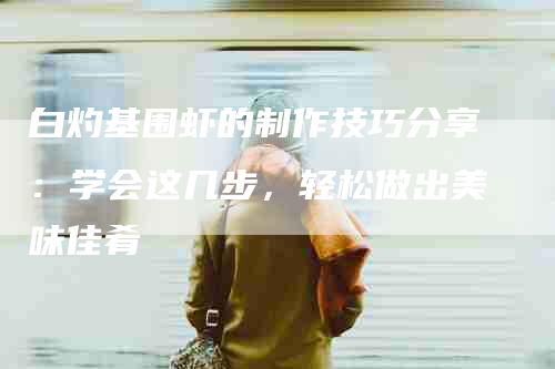 白灼基围虾的制作技巧分享：学会这几步，轻松做出美味佳肴