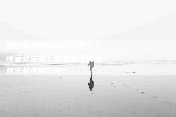 酸性食物有哪些可助您生下可爱女宝宝？探索酸性食物对生女孩的影响！-住家保姆月嫂服务_家政保洁钟点工家政服务_速上门月嫂网首页
