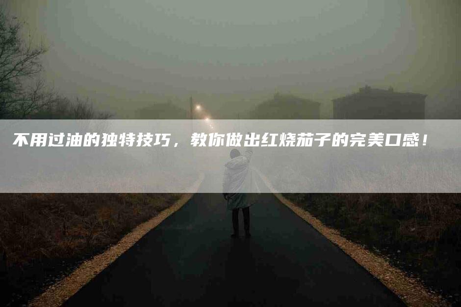 不用过油的独特技巧,教你做出红烧茄子的完美口感!-住家保姆月嫂服务_家政保洁钟点工家政服务_速上门月嫂网首页
