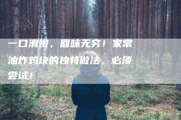 一口滑嫩，回味无穷！家常油炸鸡块的独特做法，必须尝试！-住家保姆月嫂服务_家政保洁钟点工家政服务_速上门月嫂网首页