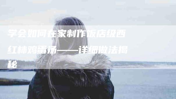 学会如何在家制作饭店级西红柿鸡蛋汤——详细做法揭秘