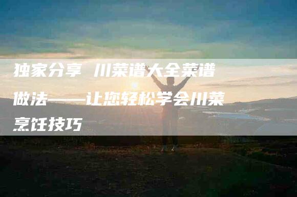独家分享 川菜谱大全菜谱做法——让您轻松学会川菜烹饪技巧