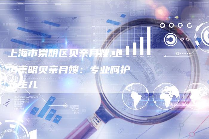 上海市崇明区贝亲月嫂,上海崇明贝亲月嫂：专业呵护新生儿