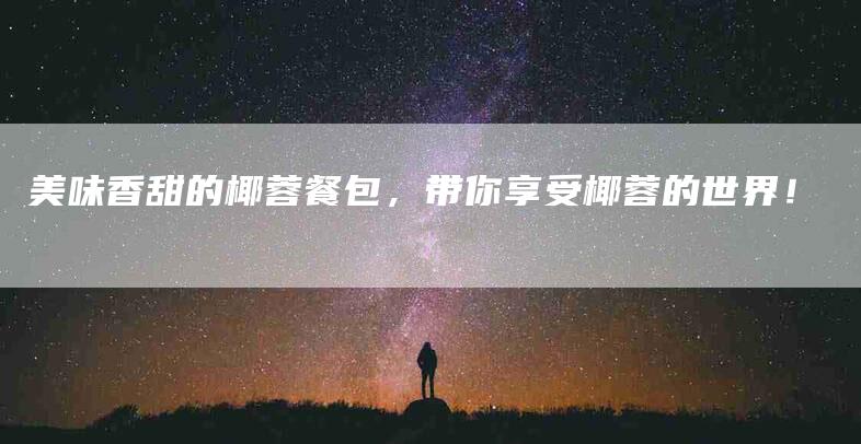 美味香甜的椰蓉餐包，带你享受椰蓉的世界！