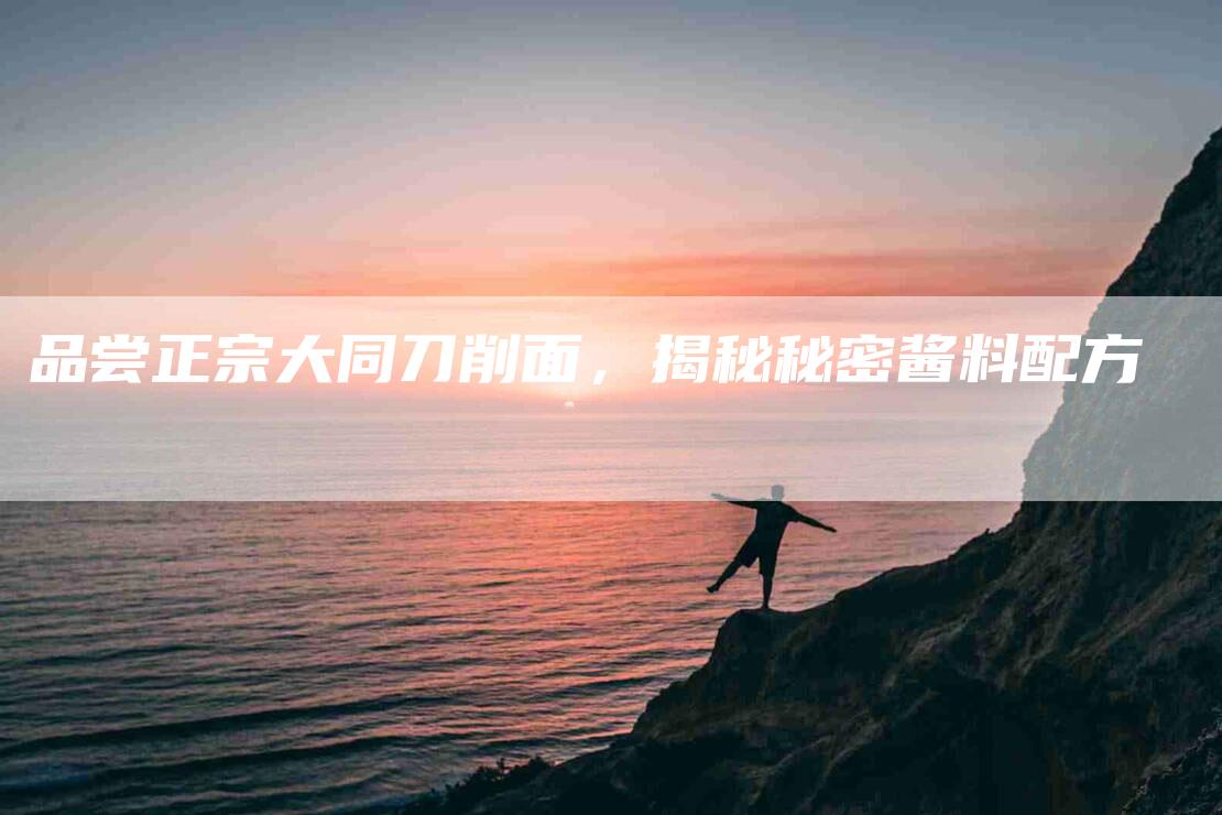 品尝正宗大同刀削面，揭秘秘密酱料配方-住家保姆月嫂服务_家政保洁钟点工家政服务_速上门月嫂网首页