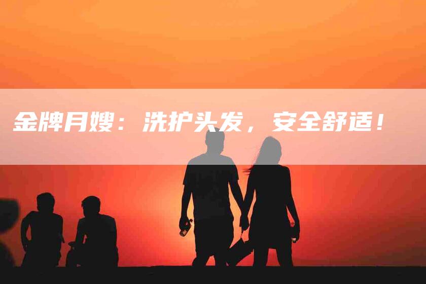 金牌月嫂：洗护头发，安全舒适！-住家保姆月嫂服务_家政保洁钟点工家政服务_速上门月嫂网首页