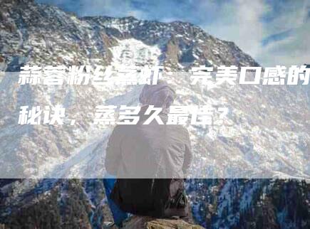 蒜蓉粉丝蒸虾：完美口感的秘诀，蒸多久最佳？-住家保姆月嫂服务_家政保洁钟点工家政服务_速上门月嫂网首页