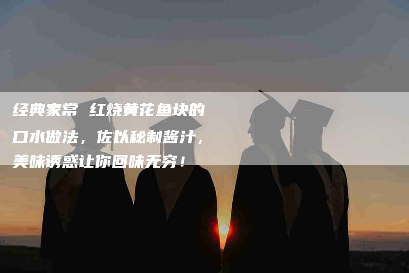 经典家常 红烧黄花鱼块的口水做法，佐以秘制酱汁，美味诱惑让你回味无穷！-住家保姆月嫂服务_家政保洁钟点工家政服务_速上门月嫂网首页
