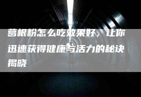 葛根粉怎么吃效果好，让你迅速获得健康与活力的秘诀揭晓-速上门月嫂网