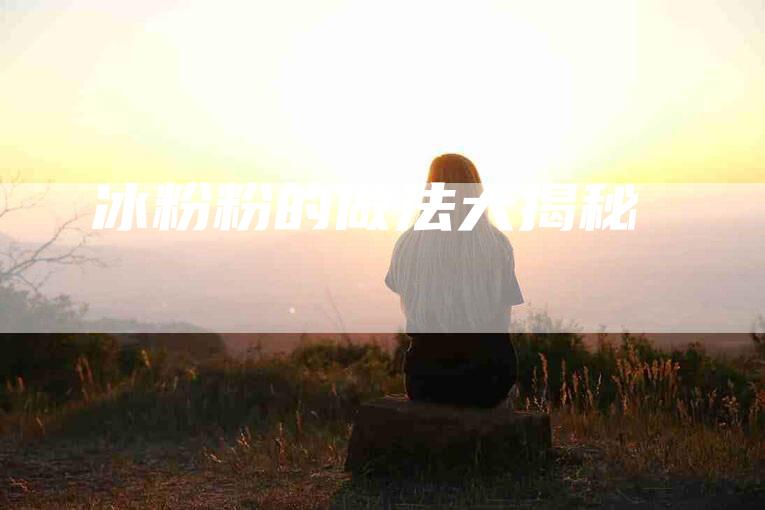 冰粉粉的做法大揭秘-住家保姆月嫂服务_家政保洁钟点工家政服务_速上门月嫂网首页
