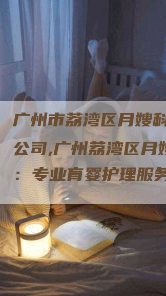 广州市荔湾区月嫂科技有限公司,广州荔湾区月嫂科技：专业育婴护理服务-住家保姆月嫂服务_家政保洁钟点工家政服务_速上门月嫂网首页