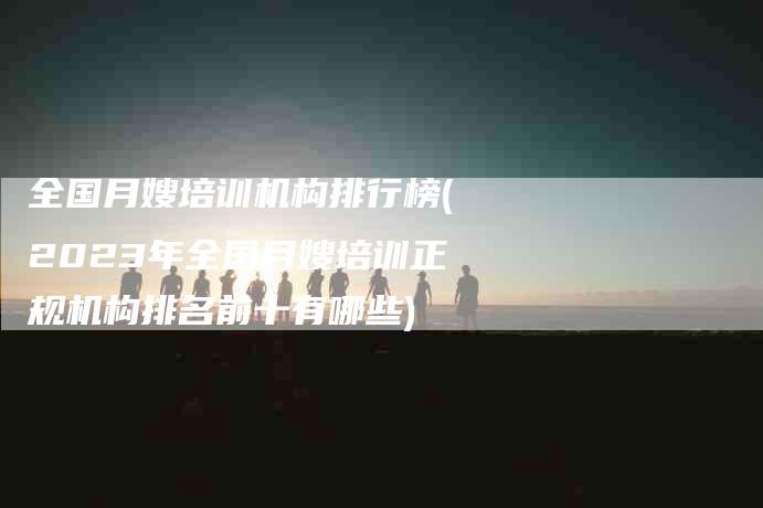 全国月嫂培训机构排行榜(2023年全国月嫂培训正规机构排名前十有哪些)-住家保姆月嫂服务_家政保洁钟点工家政服务_速上门月嫂网首页