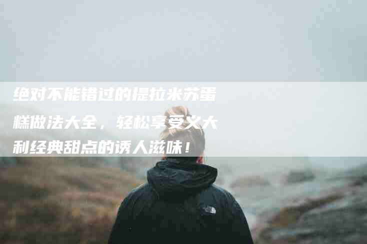 绝对不能错过的提拉米苏蛋糕做法大全，轻松享受义大利经典甜点的诱人滋味！-住家保姆月嫂服务_家政保洁钟点工家政服务_速上门月嫂网首页