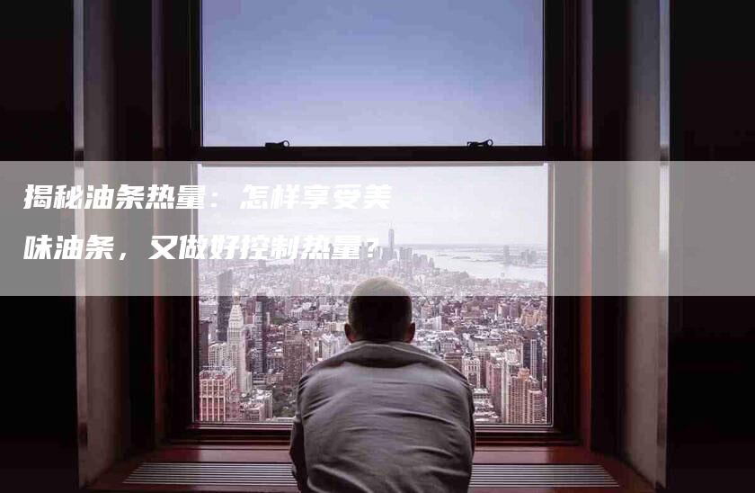 揭秘油条热量:怎样享受美味油条,又做好控制热量?-住家保姆月嫂服务_家政保洁钟点工家政服务_速上门月嫂网首页