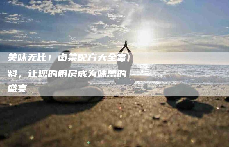 美味无比！卤菜配方大全香料，让您的厨房成为味蕾的盛宴-住家保姆月嫂服务_家政保洁钟点工家政服务_速上门月嫂网首页