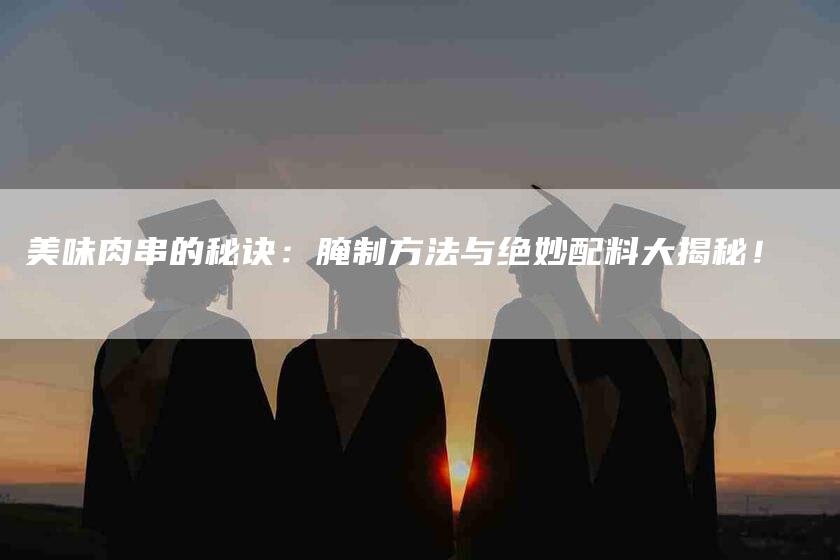 美味肉串的秘诀：腌制方法与绝妙配料大揭秘！-住家保姆月嫂服务_家政保洁钟点工家政服务_速上门月嫂网首页