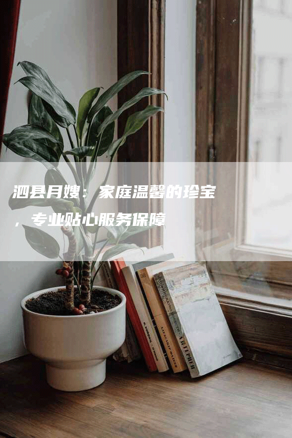 泗县月嫂：家庭温馨的珍宝，专业贴心服务保障-速上门月嫂网