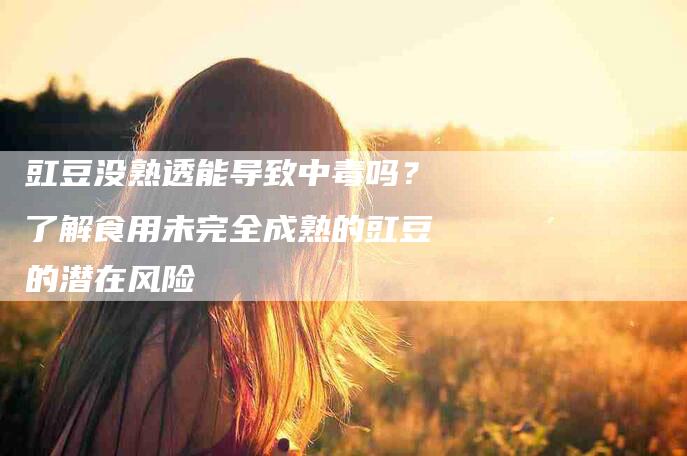 豇豆没熟透能导致中毒吗？了解食用未完全成熟的豇豆的潜在风险-住家保姆月嫂服务_家政保洁钟点工家政服务_速上门月嫂网首页