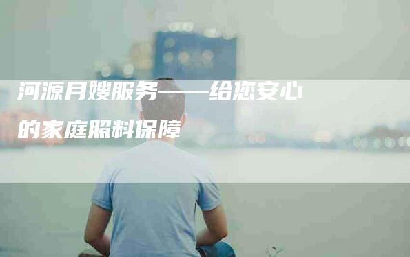河源月嫂服务——给您安心的家庭照料保障-住家保姆月嫂服务_家政保洁钟点工家政服务_速上门月嫂网首页
