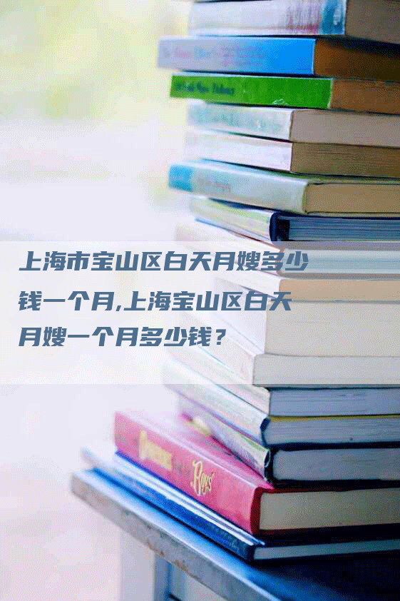 上海市宝山区白天月嫂多少钱一个月,上海宝山区白天月嫂一个月多少钱？-住家保姆月嫂服务_家政保洁钟点工家政服务_速上门月嫂网首页