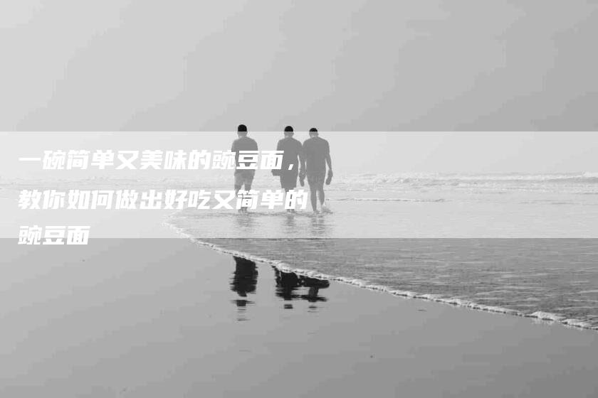 一碗简单又美味的豌豆面，教你如何做出好吃又简单的豌豆面