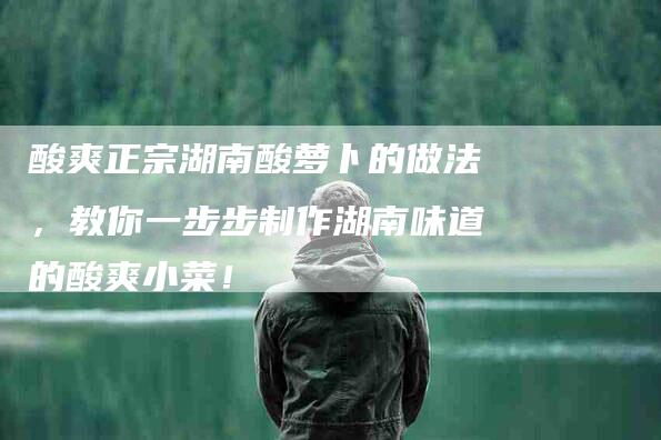 酸爽正宗湖南酸萝卜的做法，教你一步步制作湖南味道的酸爽小菜！-住家保姆月嫂服务_家政保洁钟点工家政服务_速上门月嫂网首页