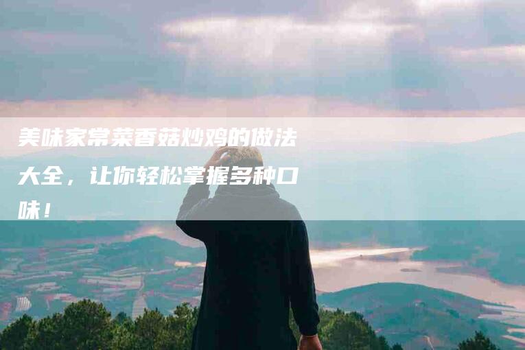 美味家常菜香菇炒鸡的做法大全，让你轻松掌握多种口味！-住家保姆月嫂服务_家政保洁钟点工家政服务_速上门月嫂网首页