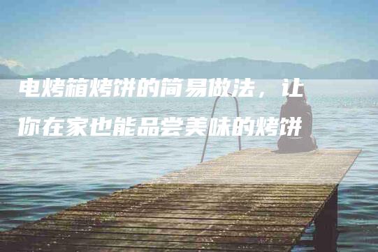 电烤箱烤饼的简易做法，让你在家也能品尝美味的烤饼