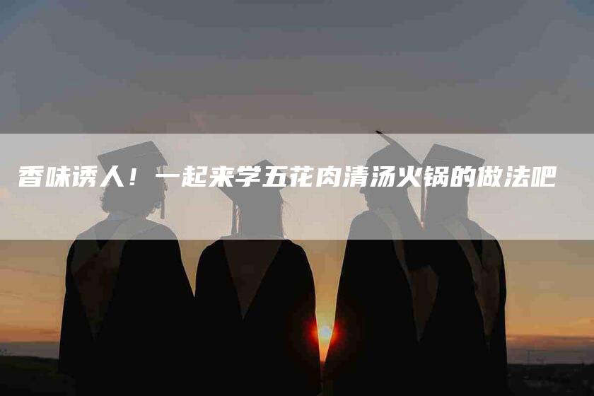 香味诱人！一起来学五花肉清汤火锅的做法吧
