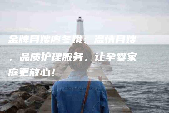 金牌月嫂廖冬娥：温情月嫂，品质护理服务，让孕婴家庭更放心！