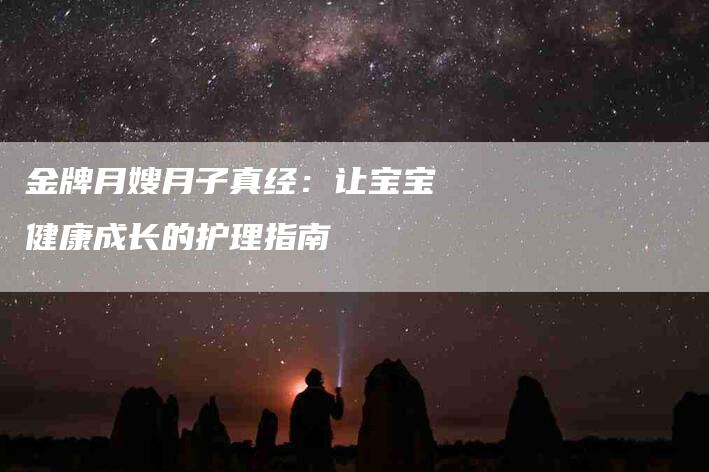 金牌月嫂月子真经：让宝宝健康成长的护理指南-住家保姆月嫂服务_家政保洁钟点工家政服务_速上门月嫂网首页