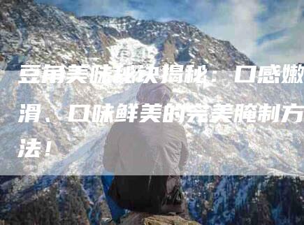 豆角美味秘诀揭秘：口感嫩滑、口味鲜美的完美腌制方法！