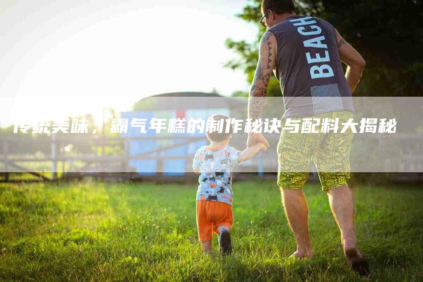 传统美味，霸气年糕的制作秘诀与配料大揭秘