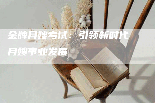 金牌月嫂考试：引领新时代月嫂事业发展-住家保姆月嫂服务_家政保洁钟点工家政服务_速上门月嫂网首页