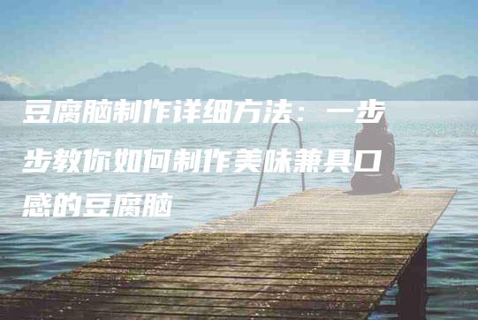 豆腐脑制作详细方法：一步步教你如何制作美味兼具口感的豆腐脑-住家保姆月嫂服务_家政保洁钟点工家政服务_速上门月嫂网首页