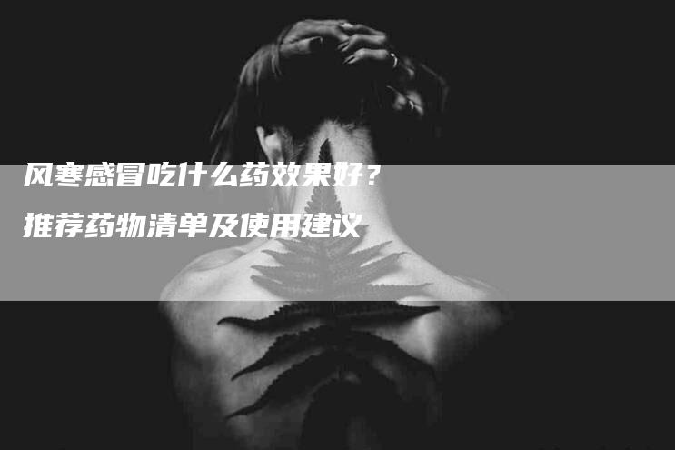 风寒感冒吃什么药效果好？推荐药物清单及使用建议-住家保姆月嫂服务_家政保洁钟点工家政服务_速上门月嫂网首页