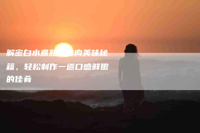 解密白水煮熟的猪肉美味秘籍，轻松制作一道口感鲜嫩的佳肴