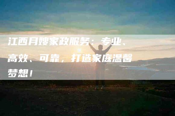 江西月嫂家政服务：专业、高效、可靠，打造家庭温馨梦想！