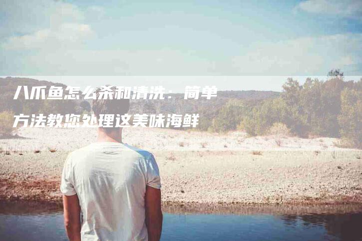 八爪鱼怎么杀和清洗：简单方法教您处理这美味海鲜-住家保姆月嫂服务_家政保洁钟点工家政服务_速上门月嫂网首页