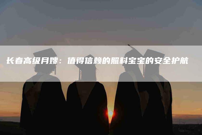 长春高级月嫂：值得信赖的照料宝宝的安全护航-速上门月嫂网