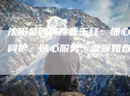 沈阳金牌月嫂曹玉红：细心呵护、贴心服务、温暖如春