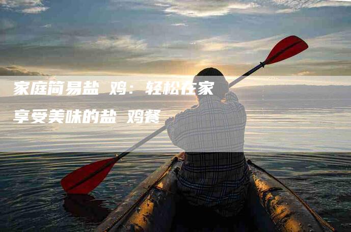 家庭简易盐焗鸡：轻松在家享受美味的盐焗鸡餐-住家保姆月嫂服务_家政保洁钟点工家政服务_速上门月嫂网首页