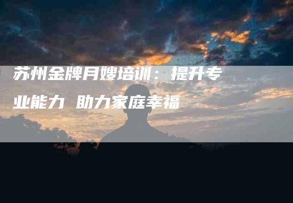 苏州金牌月嫂培训：提升专业能力 助力家庭幸福