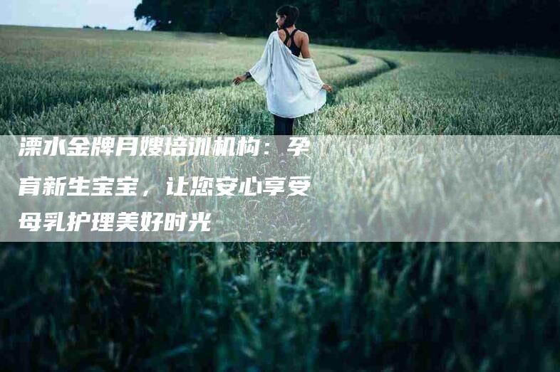 溧水金牌月嫂培训机构：孕育新生宝宝，让您安心享受母乳护理美好时光