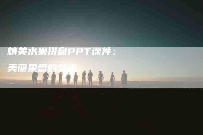精美水果拼盘PPT课件：美丽果盘的艺术-住家保姆月嫂服务_家政保洁钟点工家政服务_速上门月嫂网首页