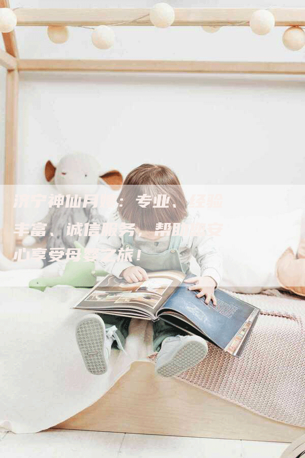 济宁神仙月嫂：专业、经验丰富、诚信服务，帮助您安心享受母婴之旅！