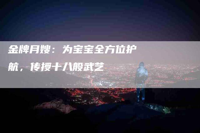 金牌月嫂：为宝宝全方位护航，传授十八般武艺