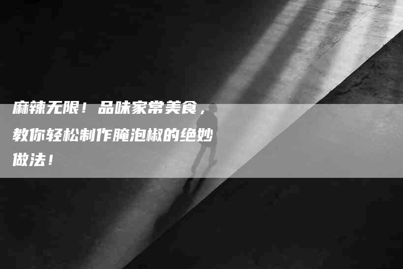 麻辣无限！品味家常美食，教你轻松制作腌泡椒的绝妙做法！-住家保姆月嫂服务_家政保洁钟点工家政服务_速上门月嫂网首页