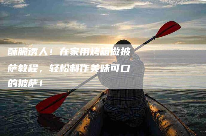 酥脆诱人！在家用烤箱做披萨教程，轻松制作美味可口的披萨！