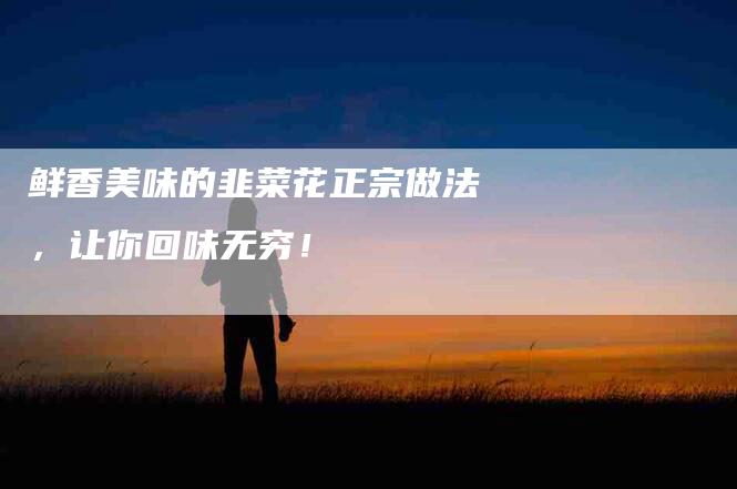 鲜香美味的韭菜花正宗做法，让你回味无穷！